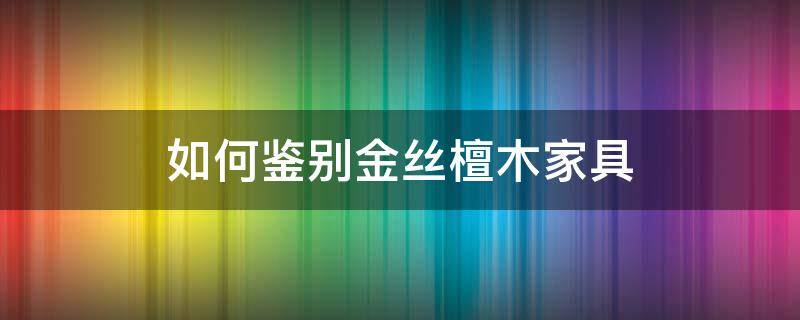 如何鑒別金絲檀木家具 如何鑒別金絲檀木家具真假