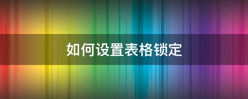 如何设置表格锁定 如何设置表格锁定不被更改