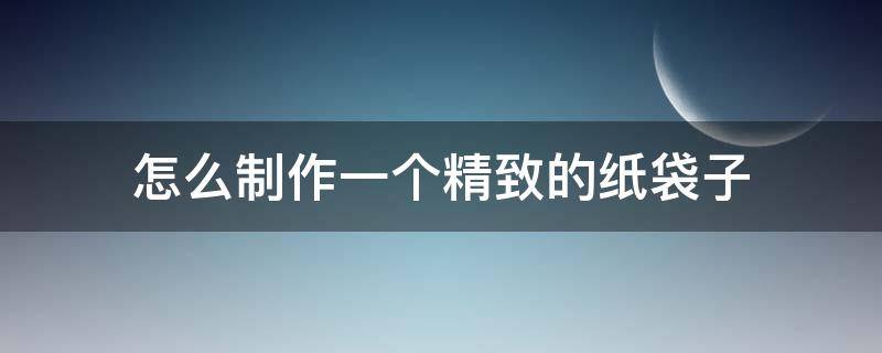 怎么制作一個(gè)精致的紙袋子（怎么做一個(gè)簡(jiǎn)單的紙袋）