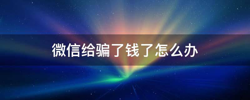 微信给骗了钱了怎么办（微信给骗了钱了怎么办不知道对方名字能抓到人吗）