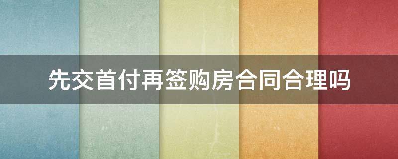 先交首付再签购房合同合理吗 购房流程是先交首付再签合同还是先签合同再付首付