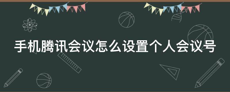 手機(jī)騰訊會議怎么設(shè)置個人會議號（手機(jī)騰訊會議怎么設(shè)置個人會議號碼）