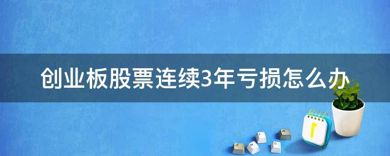 创业板股票连续3年亏损怎么办 创业板股票亏损三年怎么办