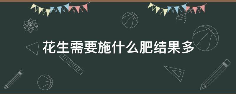 花生需要施什么肥结果多 花生施什么肥花生结的多