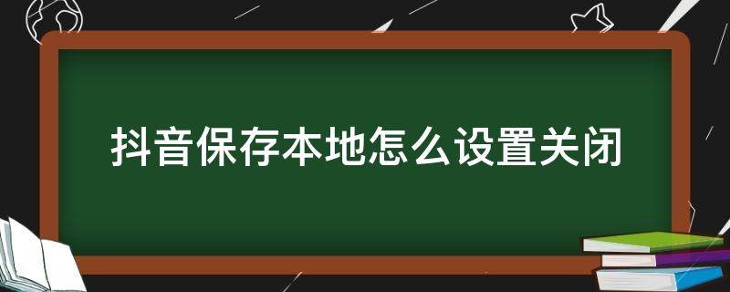 抖音保存本地怎么设置关闭（抖音怎样关闭保存本地怎么设置）