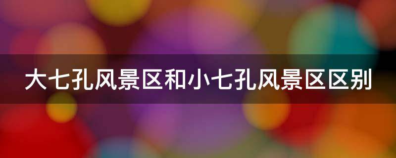 大七孔風(fēng)景區(qū)和小七孔風(fēng)景區(qū)區(qū)別（大七孔風(fēng)景區(qū)和小七孔風(fēng)景區(qū)距離）