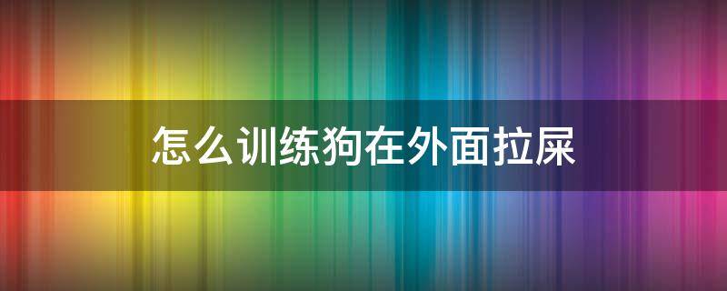 怎么训练狗在外面拉屎 如何训练狗在外面拉屎