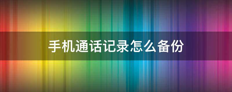 手机通话记录怎么备份（手机通话记录怎么备份到新手机）