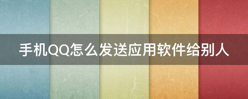 手机QQ怎么发送应用软件给别人 手机qq怎么发送软件给好友