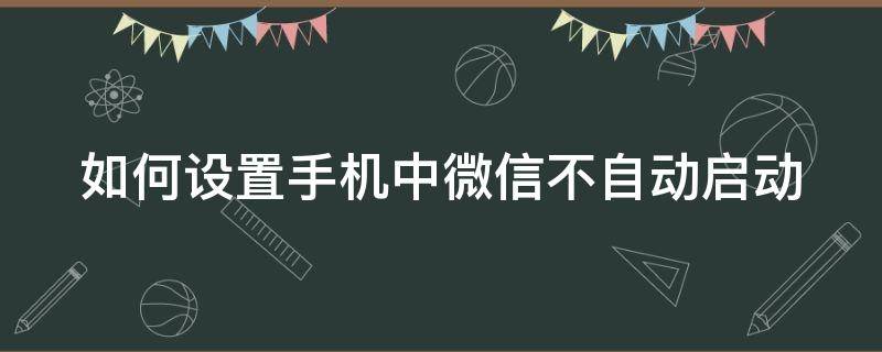 如何设置手机中微信不自动启动（怎么设置微信不自动启动）