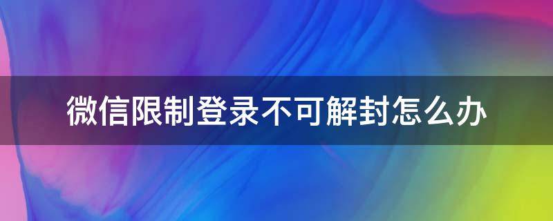 微信限制登录不可解封怎么办（微信限制登录不可解封怎么办2022）