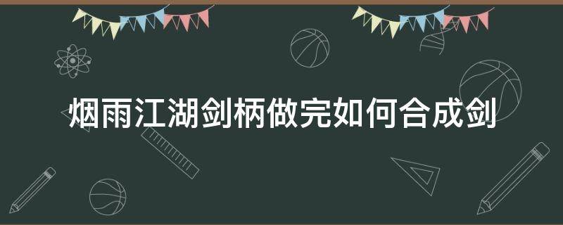 烟雨江湖剑柄做完如何合成剑（烟雨江湖剑柄做完如何合成剑的属性）