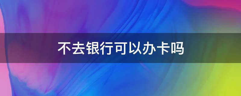 不去银行可以办卡吗（不去银行可以办银行卡）