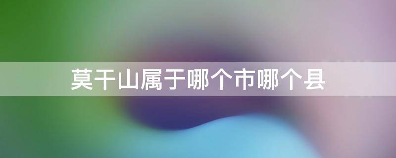 莫干山属于哪个市哪个县 莫干山是哪个省哪个市哪个地方