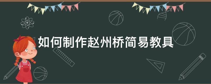 如何制作赵州桥简易教具（赵州桥自制教具）