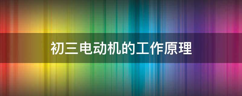 初三电动机的工作原理 初三电动机的工作原理图解