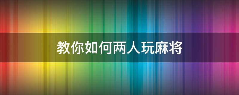 教你如何两人玩麻将 两人麻将怎么玩?