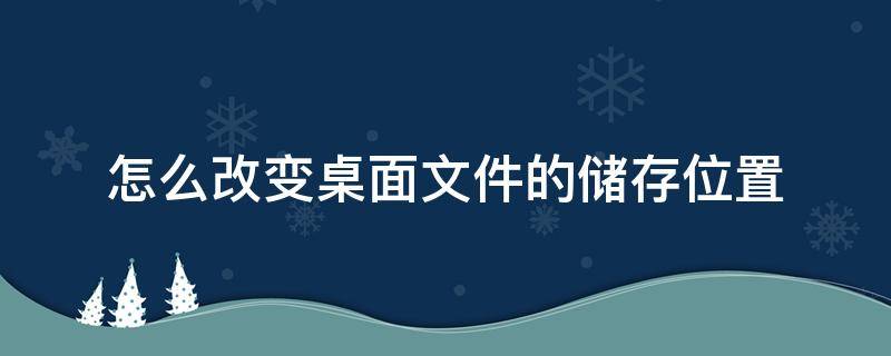 怎么改变桌面文件的储存位置 保存在桌面的文件如何改变存储位置