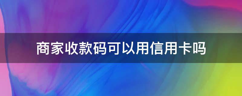 商家收款码可以用信用卡吗 微信商家收款码可以用信用卡吗