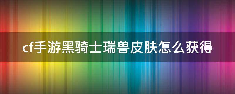 cf手游黑骑士瑞兽皮肤怎么获得 cf手游黑骑士瑞兽皮肤怎么获得视频