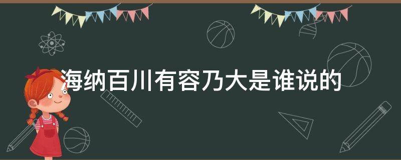 海纳百川有容乃大是谁说的（什么叫海纳百川有容乃大）