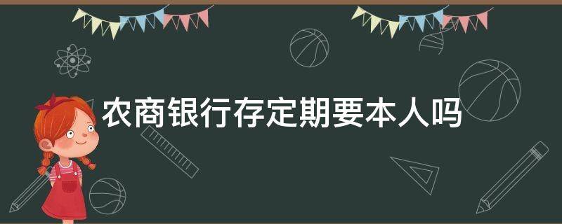 农商银行存定期要本人吗 农商银行存定期需要本人去拿的?