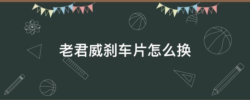 老君威剎車片怎么換（新君威剎車片更換）