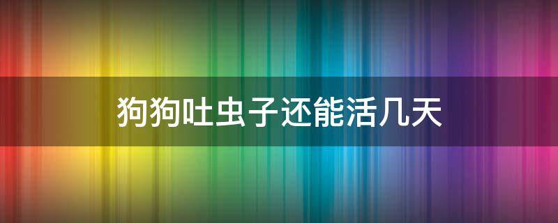 狗狗吐虫子还能活几天 狗狗吐的蛔虫能活多久