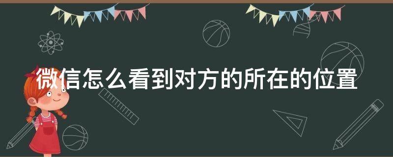 微信怎么看到對方的所在的位置 微信怎么看到對方的所在的位置和地址