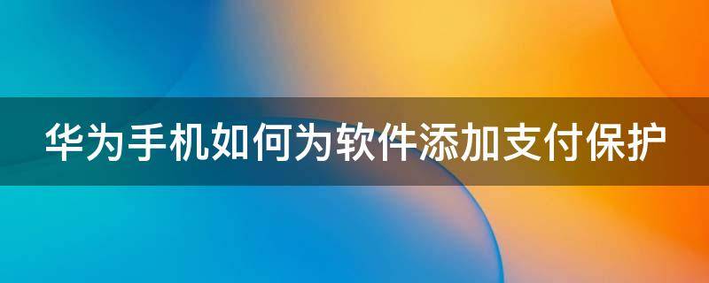 华为手机如何为软件添加支付保护 华为手机软件怎么加入支付保护