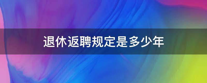 退休返聘规定是多少年 退休返聘一般几年