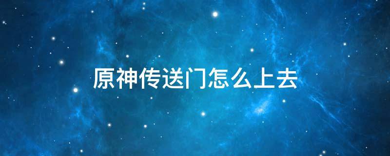 原神传送门怎么上去 原神传送门没反应