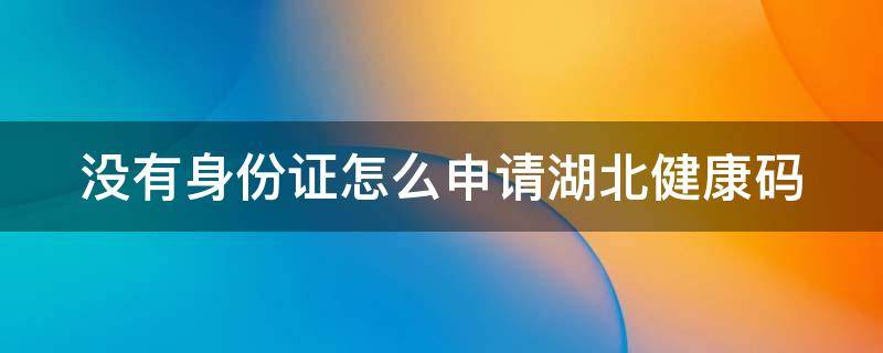 没有身份证怎么申请湖北健康码（没有手机号怎么申请湖北健康码）