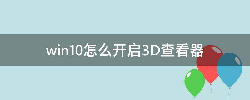 win10怎么开启3D查看器（windows103d查看器有什么用）