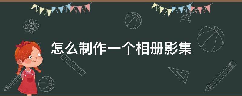 怎么制作一個(gè)相冊(cè)影集（相冊(cè)怎么做成影集）