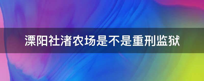 溧阳社渚农场是不是重刑监狱 溧阳社渚农场减刑通知