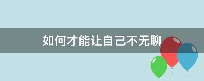 如何才能让自己不无聊（怎样让自己不无聊）