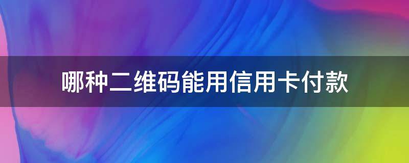 哪种二维码能用信用卡付款 二维码怎么能用信用卡支付