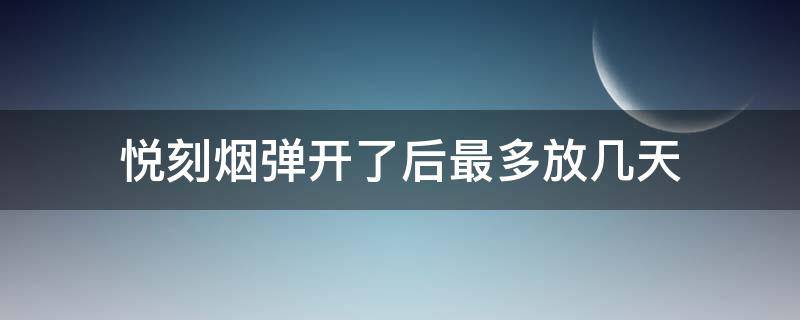 悅刻煙彈開(kāi)了后最多放幾天（悅刻煙彈打開(kāi)了能放幾天）