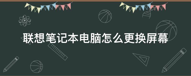 联想笔记本电脑怎么更换屏幕 联想笔记本怎样换屏幕