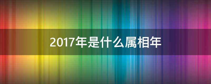 2017年是什么屬相年（2017年是什么屬相年?）