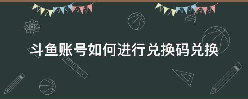 斗鱼账号如何进行兑换码兑换（斗鱼礼包兑换码在哪里兑换）