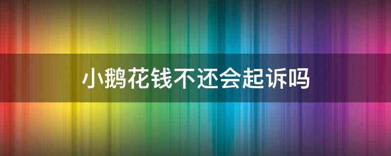 小鹅花钱不还会起诉吗 小鹅花钱会不会起诉