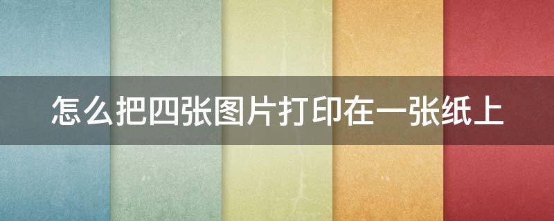 怎么把四張圖片打印在一張紙上 怎么把四張圖片打印在一張紙上而且有順序