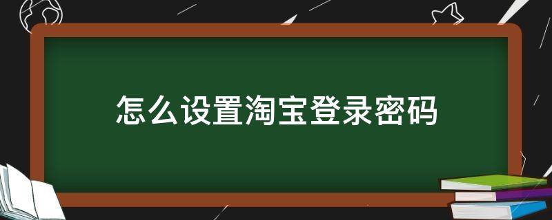 怎么设置淘宝登录密码 怎么设置淘宝登录密码修改