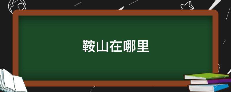 鞍山在哪里 鞍山在哪里?