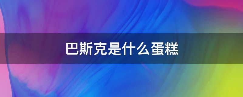 巴斯克是什么蛋糕 巴斯克蛋糕為什么叫巴斯克