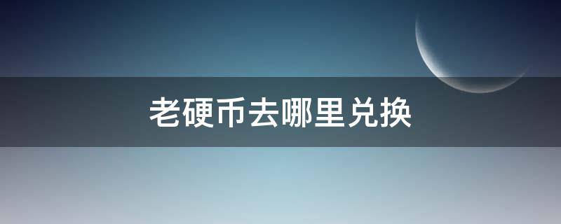 老硬币去哪里兑换（老式硬币在哪兑换）