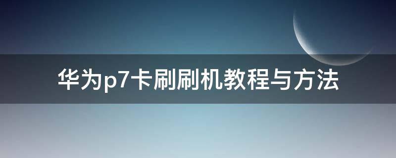 华为p7卡刷刷机教程与方法（华为mate7卡刷教程）