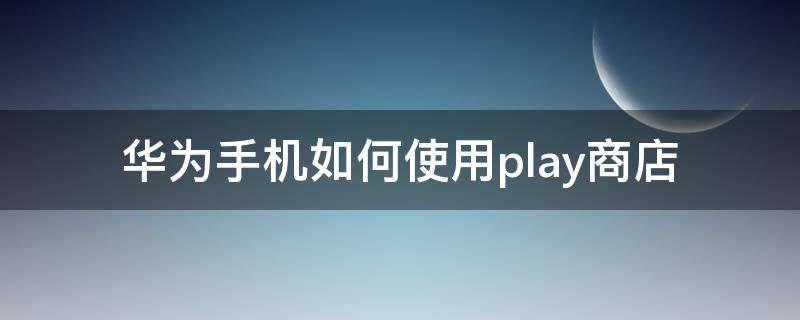 华为手机如何使用play商店（华为手机能用play商店吗）